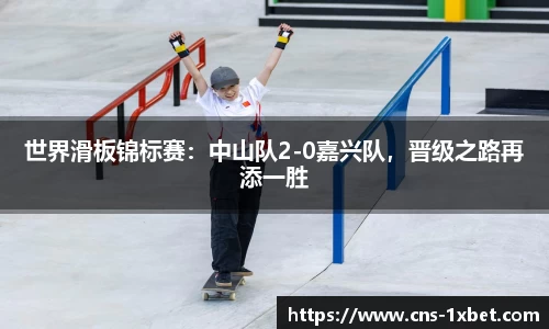 世界滑板锦标赛：中山队2-0嘉兴队，晋级之路再添一胜