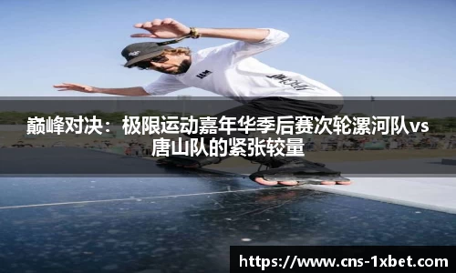 巅峰对决：极限运动嘉年华季后赛次轮漯河队vs唐山队的紧张较量