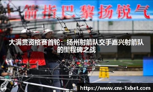大满贯资格赛首轮：扬州射箭队交手嘉兴射箭队的里程碑之战