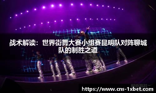 战术解读：世界街舞大赛小组赛昆明队对阵聊城队的制胜之道